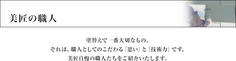 美匠の職人
塗替えで一番大切なもの。
それは、職人としてのこだわる『思い』と『技術力』です。
美匠自慢の職人たちをご紹介いたします。