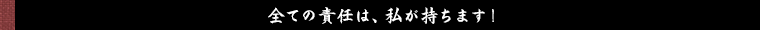 全ての責任は、私が持ちます！